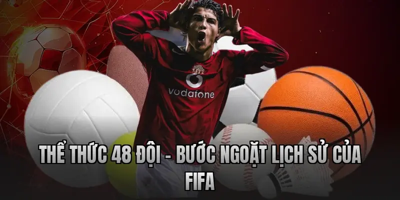 the-thuc-48-doi-buoc-ngoat-lich-su-cua-fifa