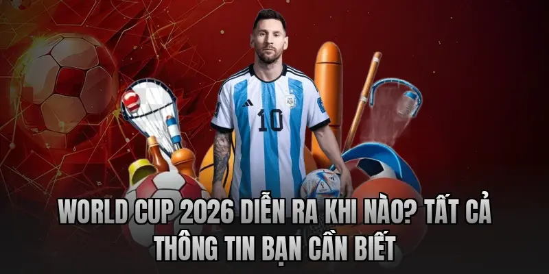 world-cup-2026-dien-ra-khi-nao-tat-ca-thong-tin-ban-can-biet